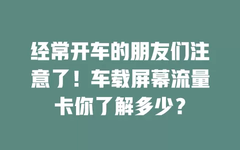 经常开车的朋友们注意了！车载屏幕流量卡你了解多少？