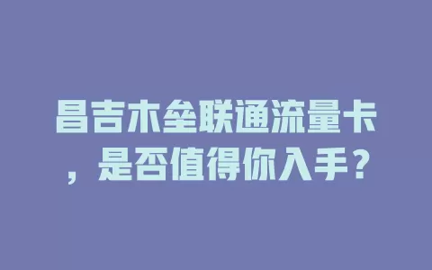 昌吉木垒联通流量卡，是否值得你入手？