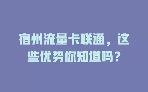 宿州流量卡联通，这些优势你知道吗？