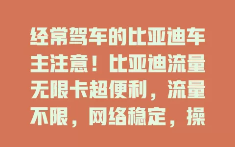 经常驾车的比亚迪车主注意！比亚迪流量无限卡超便利，流量不限，网络稳定，操作便捷，为驾车生活添保障与乐趣