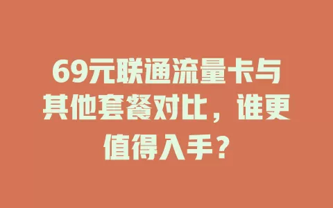 69元联通流量卡与其他套餐对比，谁更值得入手？