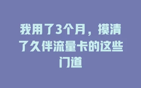 我用了3个月，摸清了久伴流量卡的这些门道