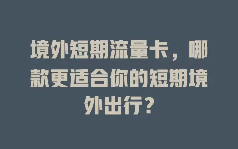 境外短期流量卡，哪款更适合你的短期境外出行？