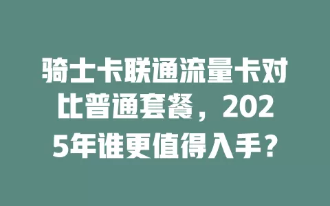 骑士卡联通流量卡对比普通套餐，2025年谁更值得入手？