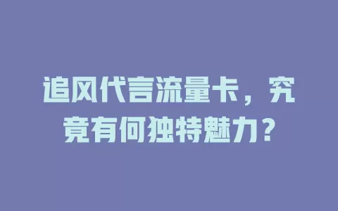 追风代言流量卡，究竟有何独特魅力？