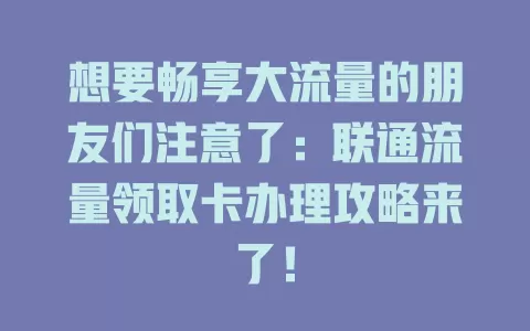 想要畅享大流量的朋友们注意了：联通流量领取卡办理攻略来了！