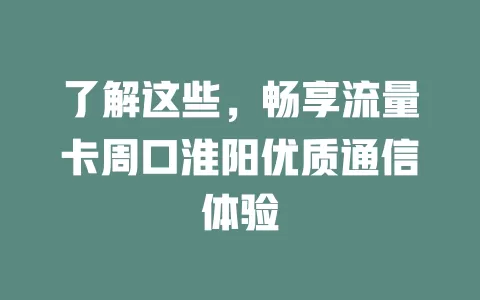 了解这些，畅享流量卡周口淮阳优质通信体验