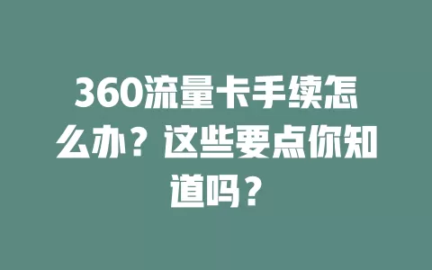 360流量卡手续怎么办？这些要点你知道吗？