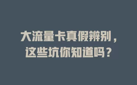大流量卡真假辨别，这些坑你知道吗？