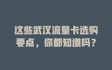 这些武汉流量卡选购要点，你都知道吗？