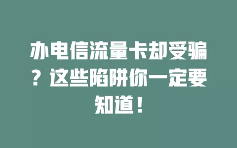 办电信流量卡却受骗？这些陷阱你一定要知道！