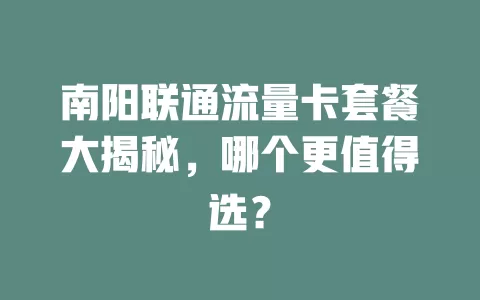 南阳联通流量卡套餐大揭秘，哪个更值得选？