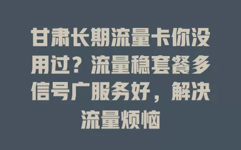 甘肃长期流量卡你没用过？流量稳套餐多信号广服务好，解决流量烦恼