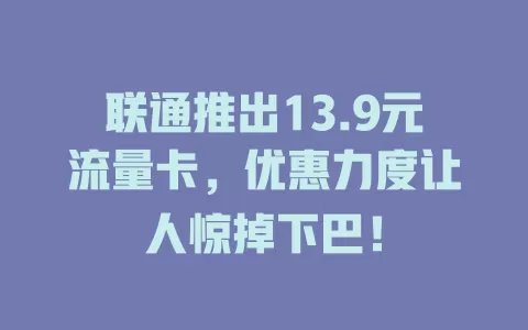 联通推出13.9元流量卡，优惠力度让人惊掉下巴！