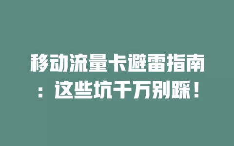 移动流量卡避雷指南：这些坑千万别踩！
