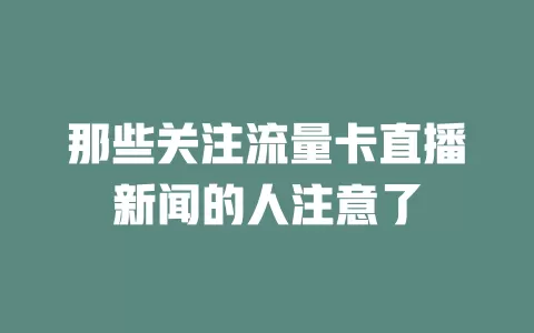 那些关注流量卡直播新闻的人注意了