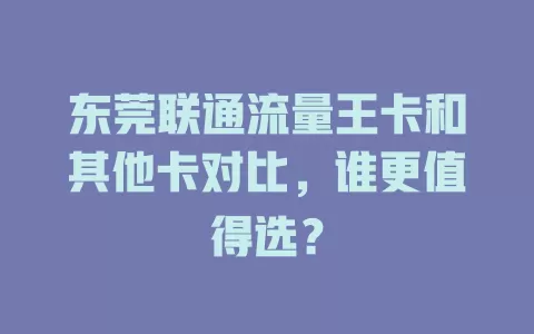 东莞联通流量王卡和其他卡对比，谁更值得选？