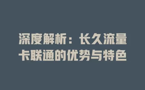 深度解析：长久流量卡联通的优势与特色