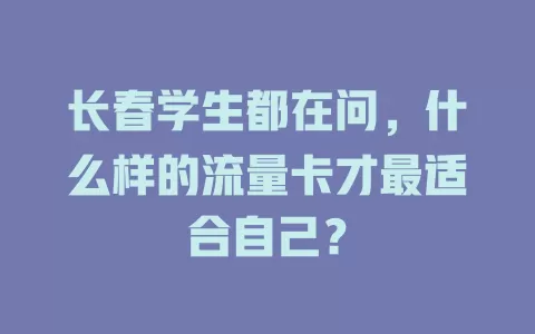 长春学生都在问，什么样的流量卡才最适合自己？