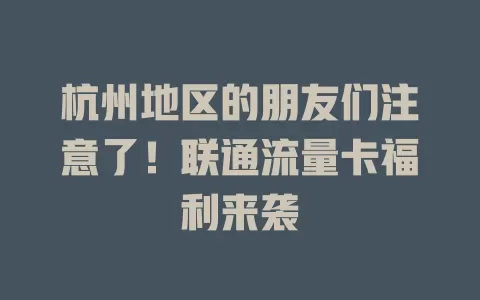 杭州地区的朋友们注意了！联通流量卡福利来袭