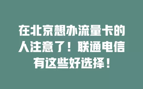 在北京想办流量卡的人注意了！联通电信有这些好选择！