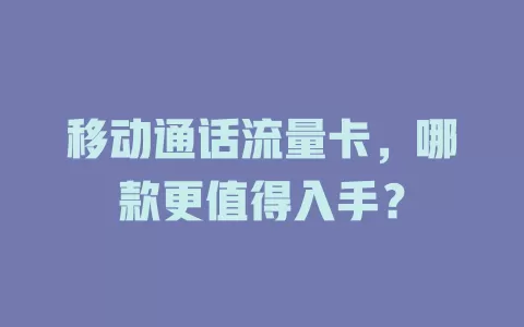 移动通话流量卡，哪款更值得入手？