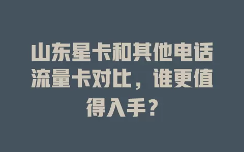 山东星卡和其他电话流量卡对比，谁更值得入手？