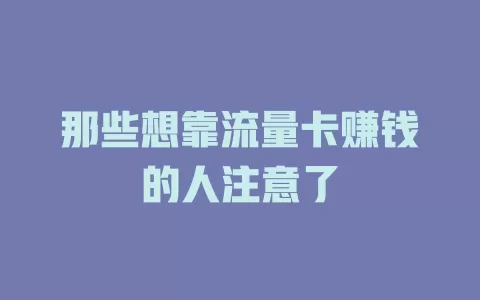 那些想靠流量卡赚钱的人注意了