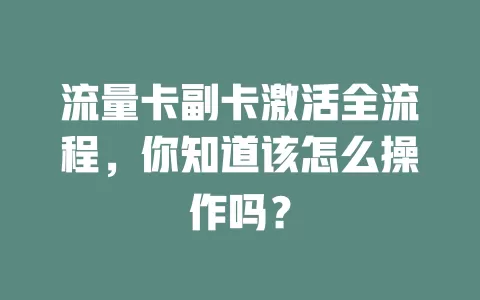 流量卡副卡激活全流程，你知道该怎么操作吗？