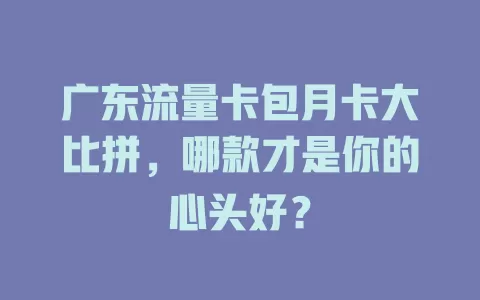 广东流量卡包月卡大比拼，哪款才是你的心头好？