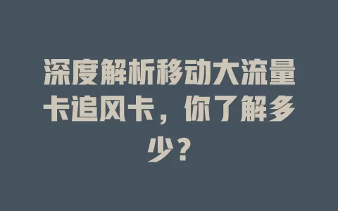 深度解析移动大流量卡追风卡，你了解多少？