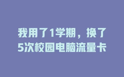 我用了1学期，换了5次校园电脑流量卡