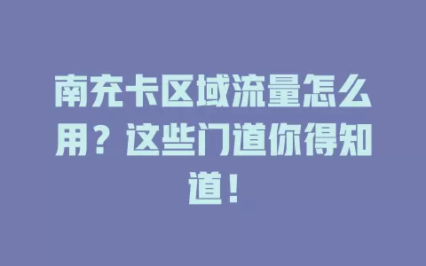 南充卡区域流量怎么用？这些门道你得知道！