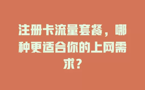 注册卡流量套餐，哪种更适合你的上网需求？