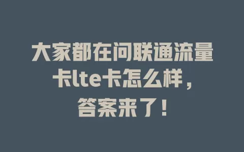 大家都在问联通流量卡lte卡怎么样，答案来了！