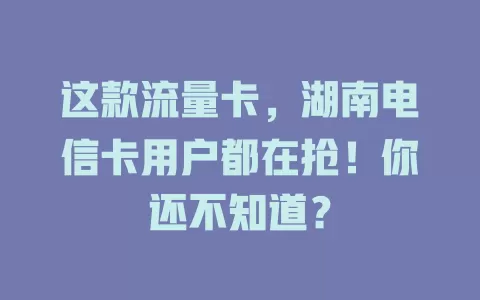 这款流量卡，湖南电信卡用户都在抢！你还不知道？