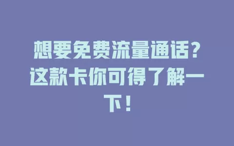 想要免费流量通话？这款卡你可得了解一下！