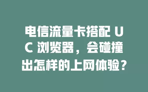 电信流量卡搭配 UC 浏览器，会碰撞出怎样的上网体验？