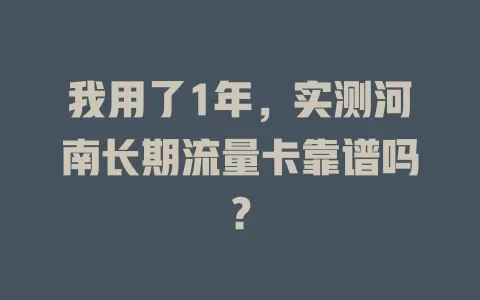 我用了1年，实测河南长期流量卡靠谱吗？