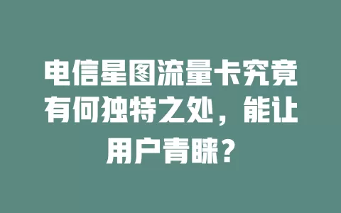 电信星图流量卡究竟有何独特之处，能让用户青睐？