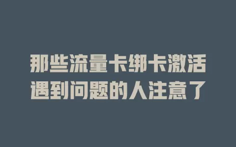 那些流量卡绑卡激活遇到问题的人注意了