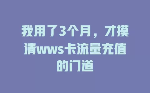 我用了3个月，才摸清wws卡流量充值的门道
