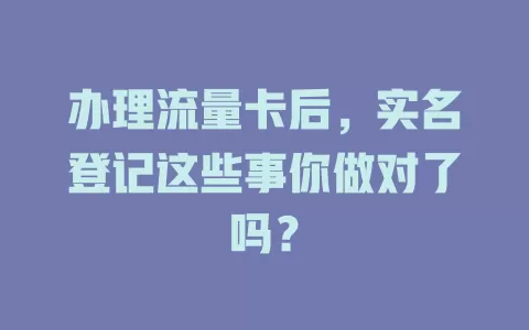 办理流量卡后，实名登记这些事你做对了吗？