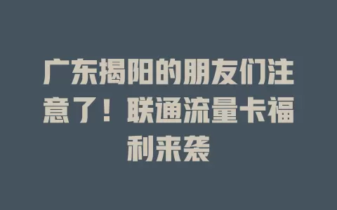 广东揭阳的朋友们注意了！联通流量卡福利来袭