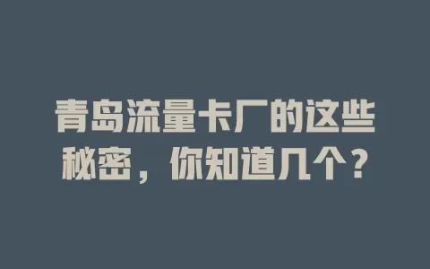 青岛流量卡厂的这些秘密，你知道几个？