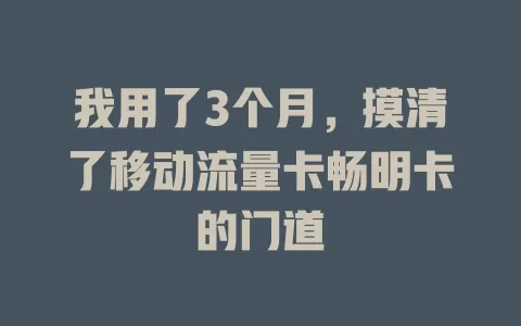 我用了3个月，摸清了移动流量卡畅明卡的门道