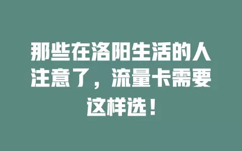那些在洛阳生活的人注意了，流量卡需要这样选！