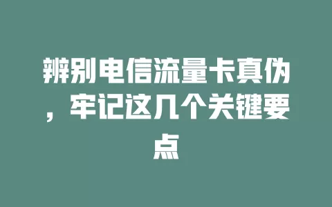 辨别电信流量卡真伪，牢记这几个关键要点