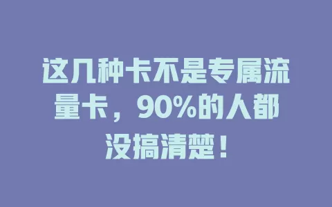这几种卡不是专属流量卡，90%的人都没搞清楚！