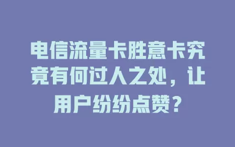 电信流量卡胜意卡究竟有何过人之处，让用户纷纷点赞？